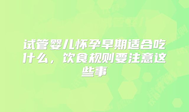 试管婴儿怀孕早期适合吃什么，饮食规则要注意这些事