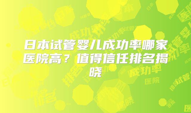 日本试管婴儿成功率哪家医院高？值得信任排名揭晓
