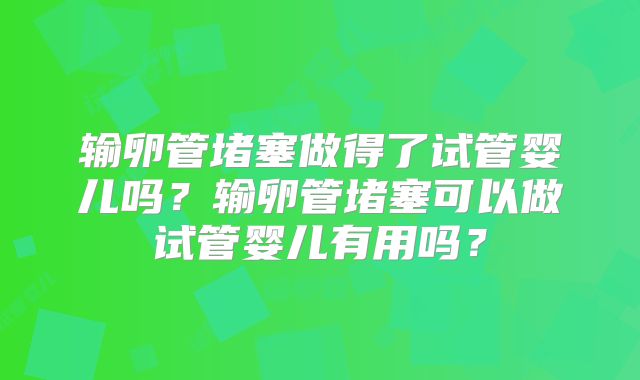 输卵管堵塞做得了试管婴儿吗？输卵管堵塞可以做试管婴儿有用吗？