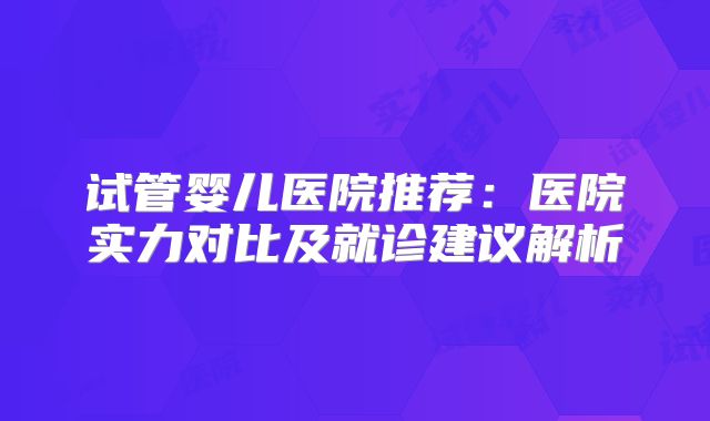 试管婴儿医院推荐：医院实力对比及就诊建议解析