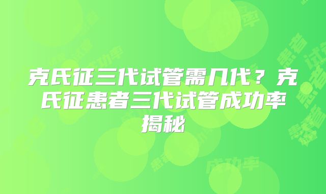 克氏征三代试管需几代？克氏征患者三代试管成功率揭秘