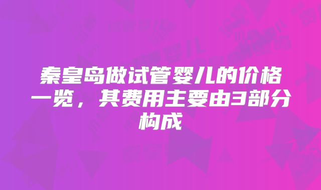 秦皇岛做试管婴儿的价格一览，其费用主要由3部分构成