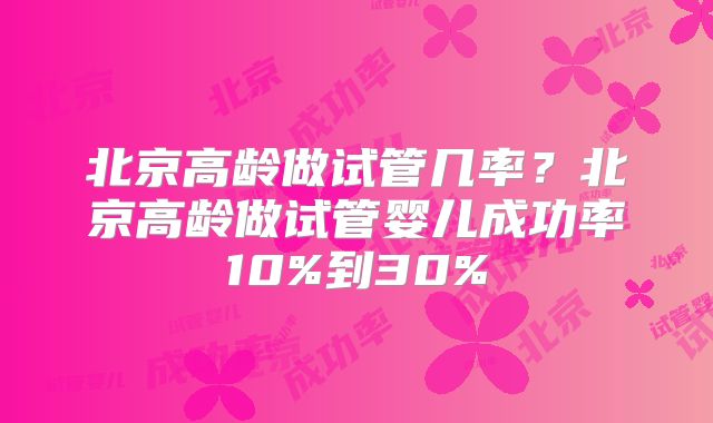 北京高龄做试管几率？北京高龄做试管婴儿成功率10%到30%