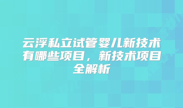 云浮私立试管婴儿新技术有哪些项目，新技术项目全解析
