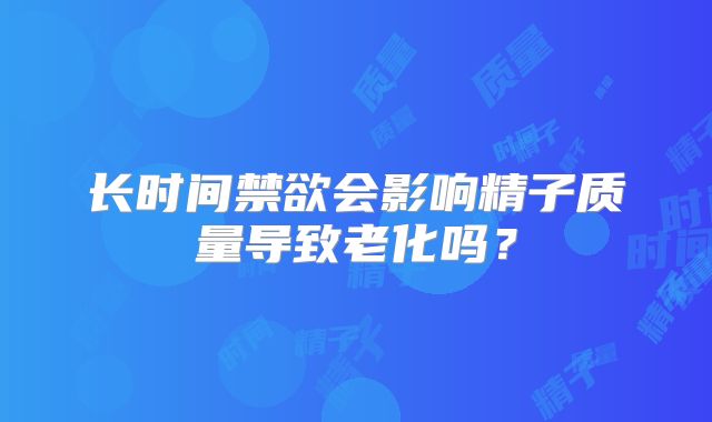 长时间禁欲会影响精子质量导致老化吗？