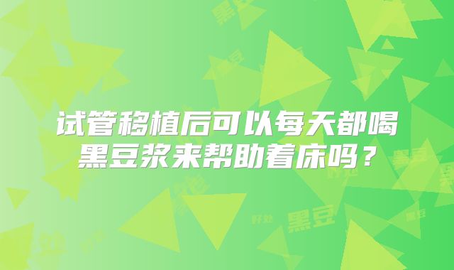 试管移植后可以每天都喝黑豆浆来帮助着床吗？