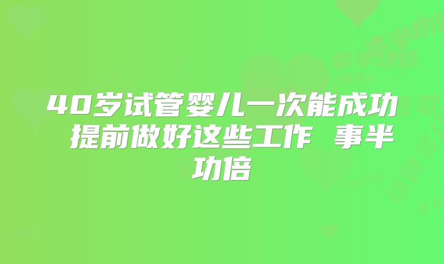 40岁试管婴儿一次能成功 提前做好这些工作 事半功倍