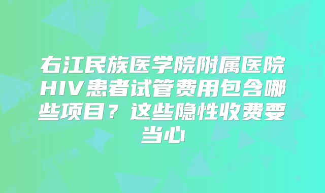 右江民族医学院附属医院HIV患者试管费用包含哪些项目？这些隐性收费要当心
