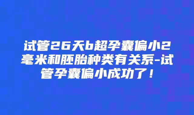 试管26天b超孕囊偏小2毫米和胚胎种类有关系-试管孕囊偏小成功了！