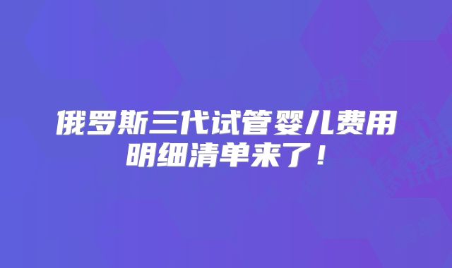 俄罗斯三代试管婴儿费用明细清单来了！
