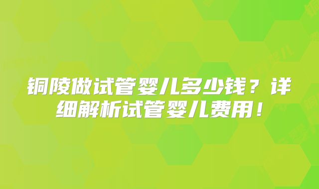 铜陵做试管婴儿多少钱？详细解析试管婴儿费用！