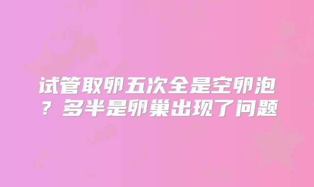 试管取卵五次全是空卵泡?多半是卵巢出现了问题