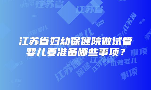 江苏省妇幼保健院做试管婴儿要准备哪些事项？