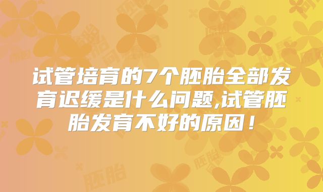 试管培育的7个胚胎全部发育迟缓是什么问题,试管胚胎发育不好的原因!