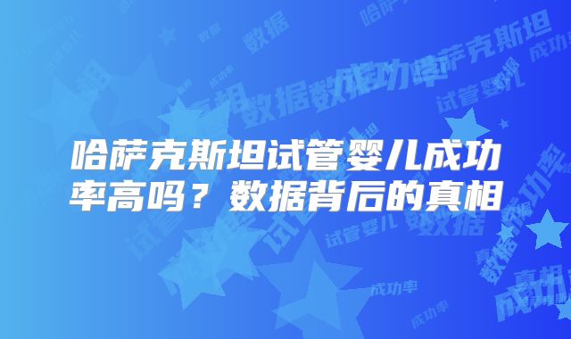 哈萨克斯坦试管婴儿成功率高吗?数据背后的真相