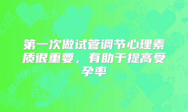 第一次做试管调节心理素质很重要,有助于提高受孕率