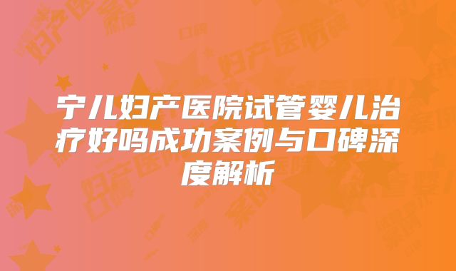 宁儿妇产医院试管婴儿治疗好吗成功案例与口碑深度解析