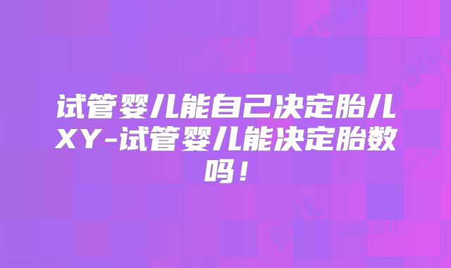 试管婴儿能自己决定胎儿XY-试管婴儿能决定胎数吗!