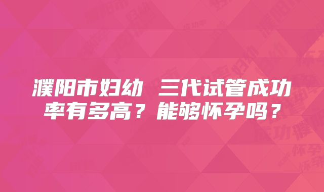 濮阳市妇幼 三代试管成功率有多高？能够怀孕吗？