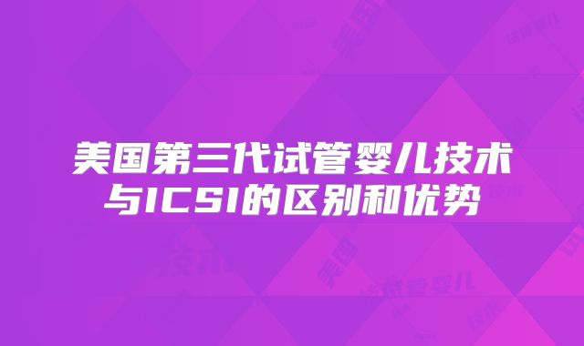 美国第三代试管婴儿技术与ICSI的区别和优势