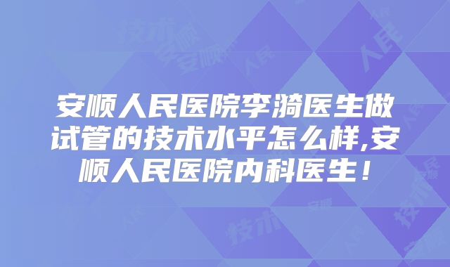 安顺人民医院李漪医生做试管的技术水平怎么样,安顺人民医院内科医生！