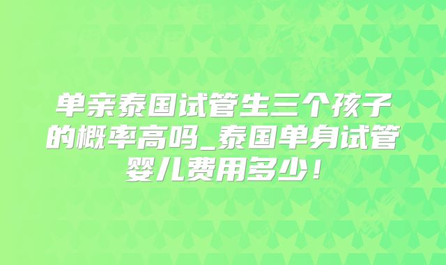 单亲泰国试管生三个孩子的概率高吗_泰国单身试管婴儿费用多少！