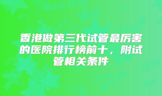 香港做第三代试管最厉害的医院排行榜前十，附试管相关条件