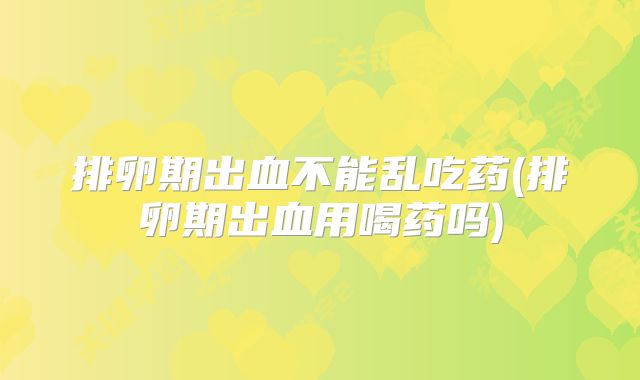 排卵期出血不能乱吃药(排卵期出血用喝药吗)