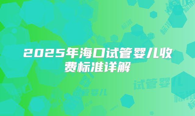 2025年海口试管婴儿收费标准详解