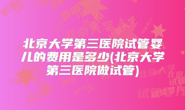 北京大学第三医院试管婴儿的费用是多少(北京大学第三医院做试管)