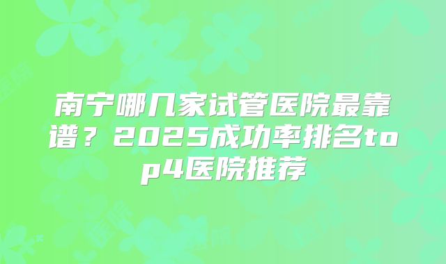 南宁哪几家试管医院最靠谱？2025成功率排名top4医院推荐