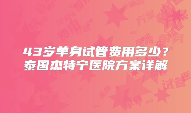 43岁单身试管费用多少？泰国杰特宁医院方案详解