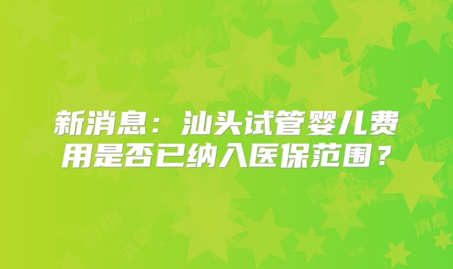 新消息：汕头试管婴儿费用是否已纳入医保范围？