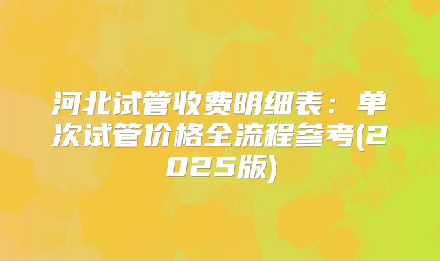 河北试管收费明细表:单次试管价格全流程参考(2025版)