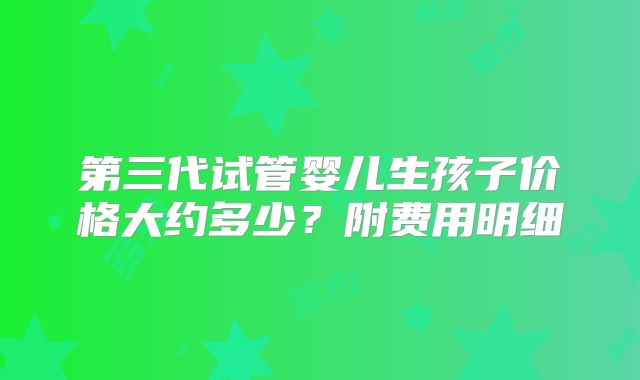 第三代试管婴儿生孩子价格大约多少?附费用明细