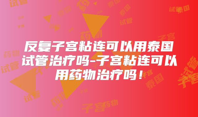 反复子宫粘连可以用泰国试管治疗吗-子宫粘连可以用药物治疗吗！