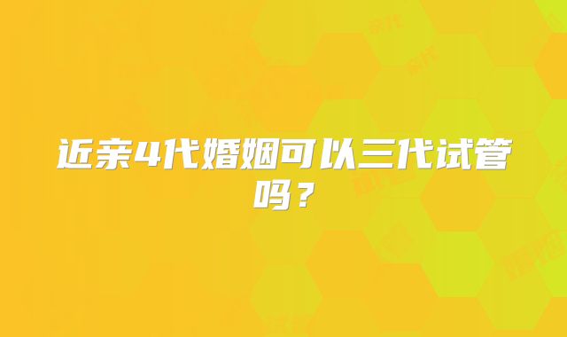 近亲4代婚姻可以三代试管吗？