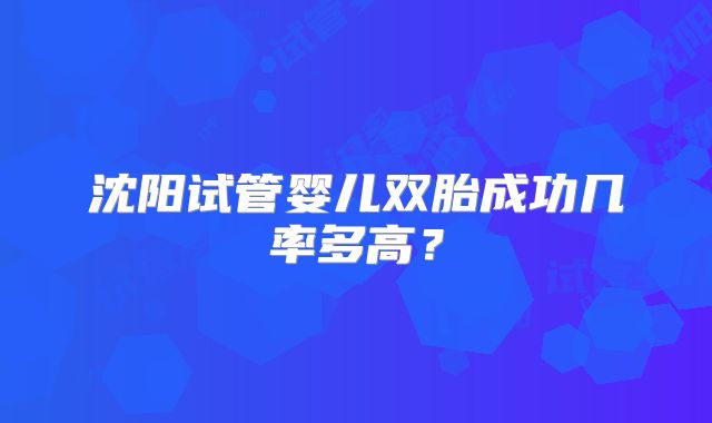 沈阳试管婴儿双胎成功几率多高?