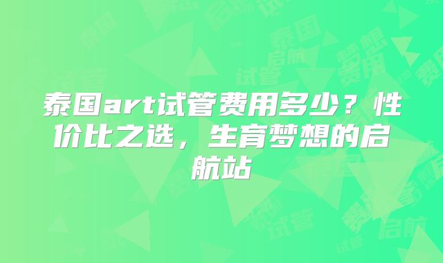泰国art试管费用多少？性价比之选，生育梦想的启航站