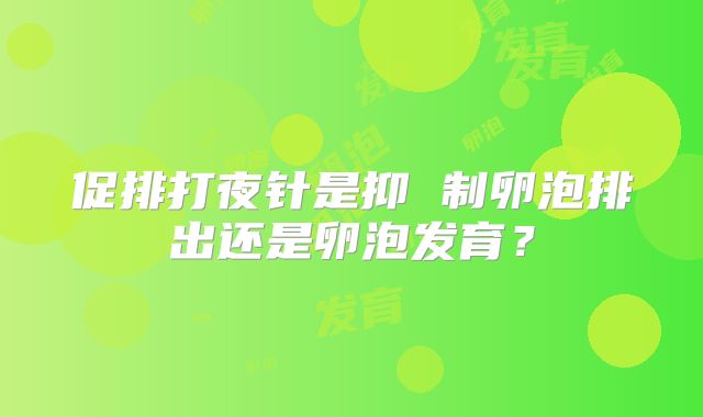 促排打夜针是抑 制卵泡排出还是卵泡发育？