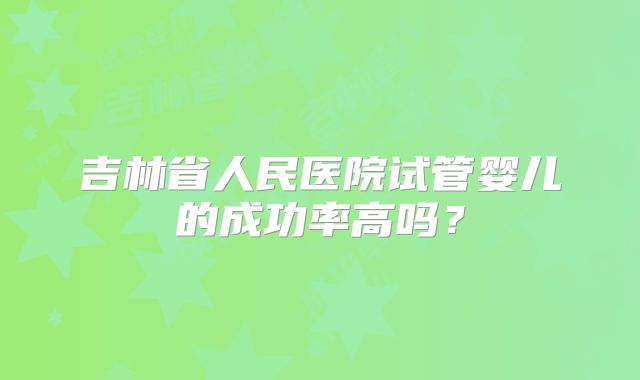 吉林省人民医院试管婴儿的成功率高吗？