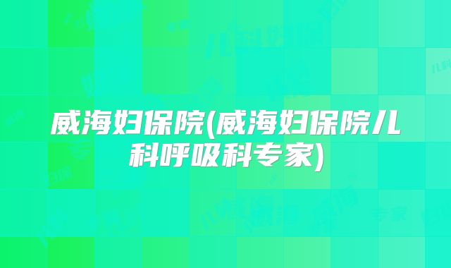 威海妇保院(威海妇保院儿科呼吸科专家)