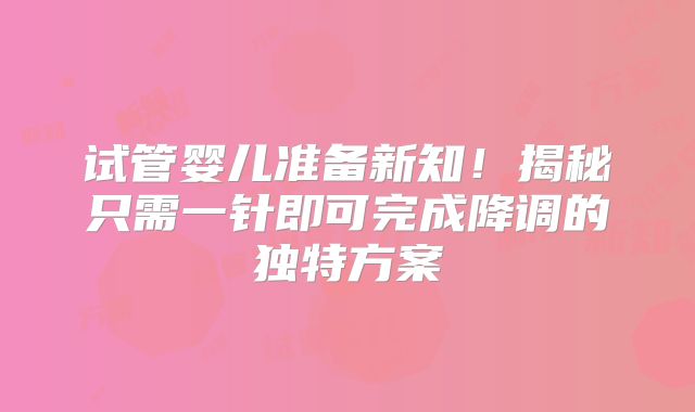 试管婴儿准备新知！揭秘只需一针即可完成降调的独特方案