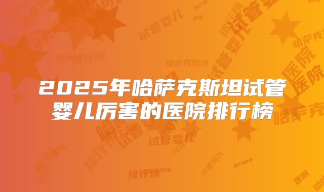 2025年哈萨克斯坦试管婴儿厉害的医院排行榜