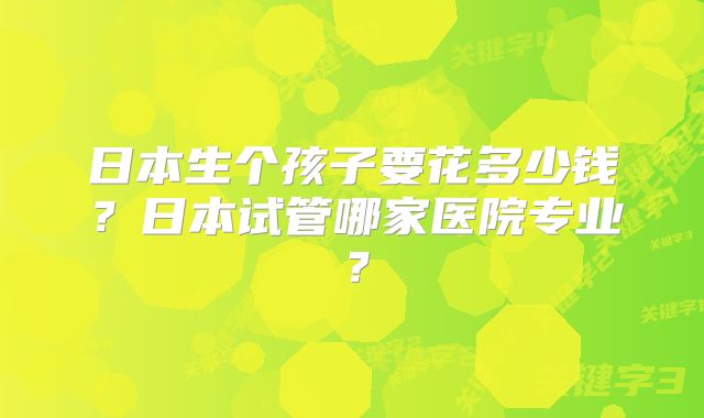 日本生个孩子要花多少钱？日本试管哪家医院专业？