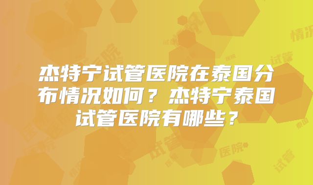 杰特宁试管医院在泰国分布情况如何?杰特宁泰国试管医院有哪些?