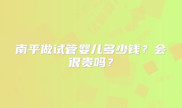南平做试管婴儿多少钱？会很贵吗？