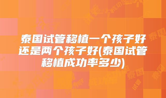 泰国试管移植一个孩子好还是两个孩子好(泰国试管移植成功率多少)