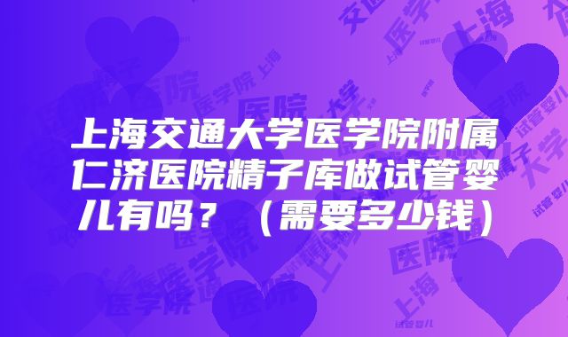 上海交通大学医学院附属仁济医院精子库做试管婴儿有吗？（需要多少钱）