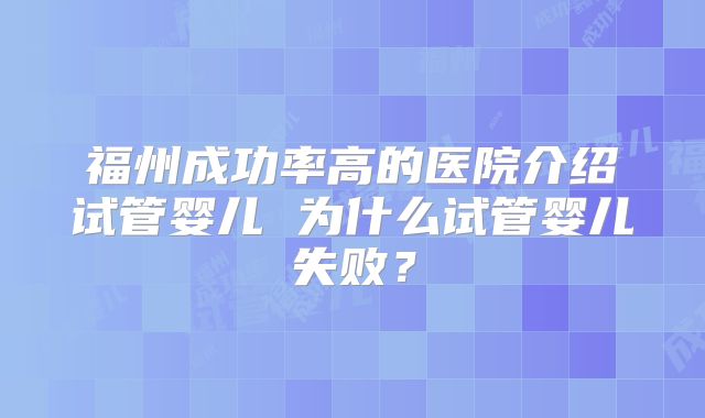 福州成功率高的医院介绍试管婴儿 为什么试管婴儿失败？